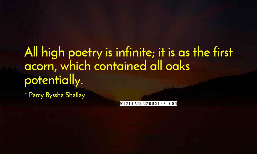 Percy Bysshe Shelley Quotes: All high poetry is infinite; it is as the first acorn, which contained all oaks potentially.