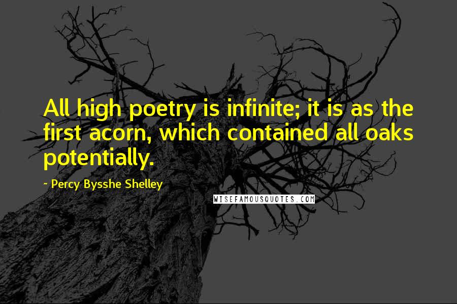 Percy Bysshe Shelley Quotes: All high poetry is infinite; it is as the first acorn, which contained all oaks potentially.