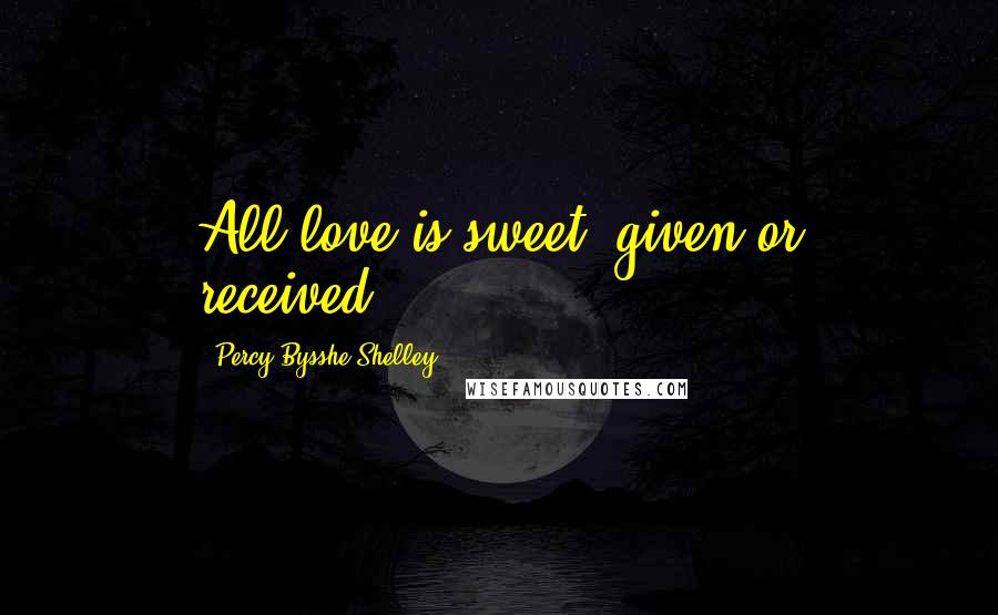 Percy Bysshe Shelley Quotes: All love is sweet, given or received...