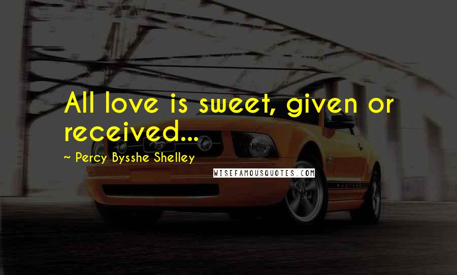 Percy Bysshe Shelley Quotes: All love is sweet, given or received...