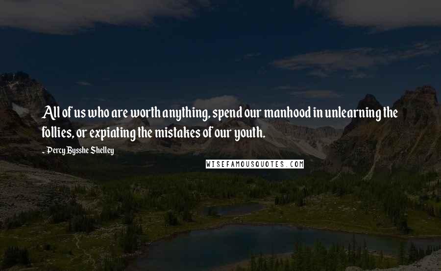 Percy Bysshe Shelley Quotes: All of us who are worth anything, spend our manhood in unlearning the follies, or expiating the mistakes of our youth.