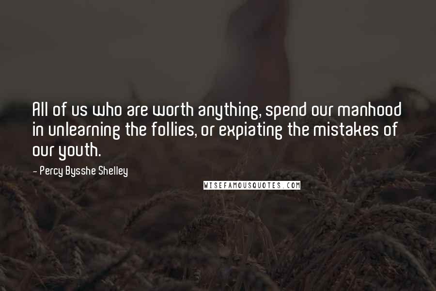 Percy Bysshe Shelley Quotes: All of us who are worth anything, spend our manhood in unlearning the follies, or expiating the mistakes of our youth.
