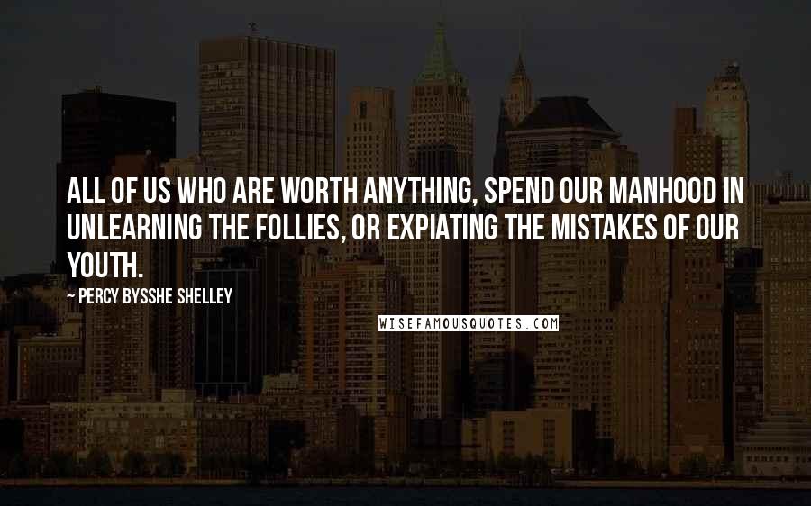 Percy Bysshe Shelley Quotes: All of us who are worth anything, spend our manhood in unlearning the follies, or expiating the mistakes of our youth.