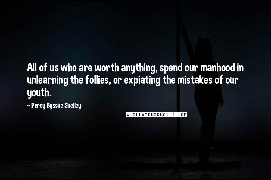 Percy Bysshe Shelley Quotes: All of us who are worth anything, spend our manhood in unlearning the follies, or expiating the mistakes of our youth.