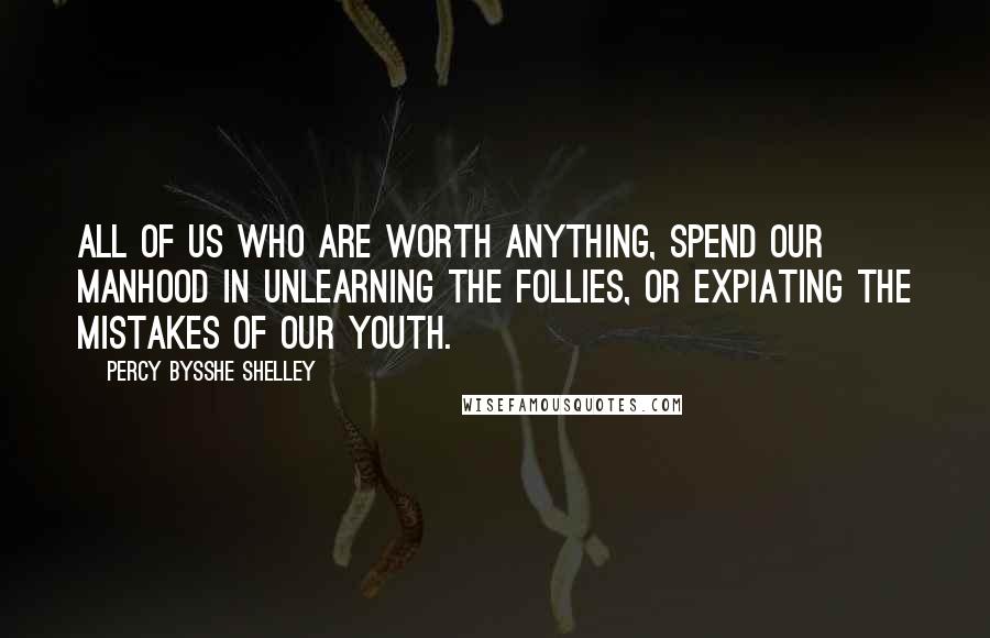 Percy Bysshe Shelley Quotes: All of us who are worth anything, spend our manhood in unlearning the follies, or expiating the mistakes of our youth.