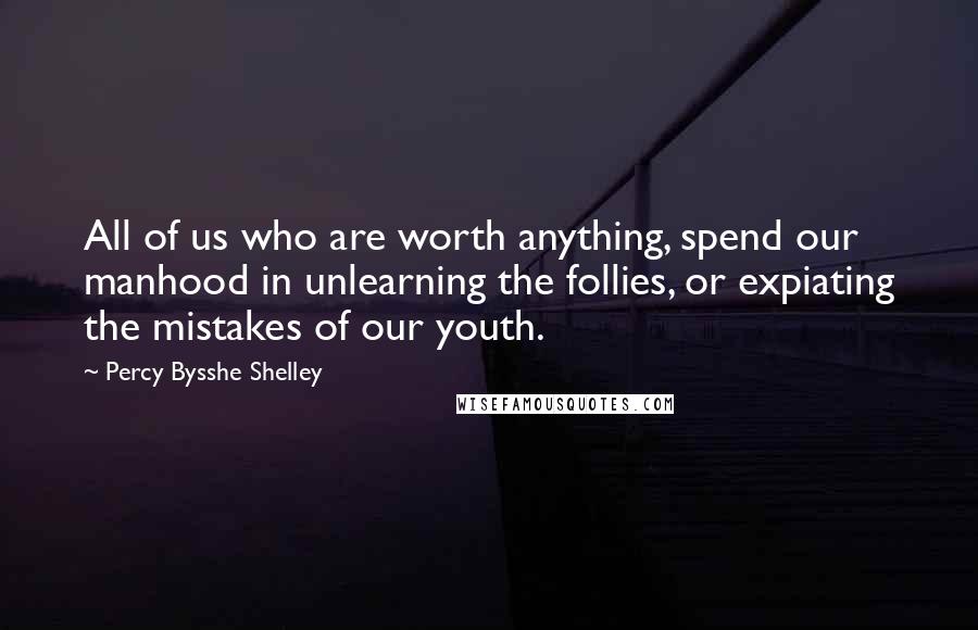 Percy Bysshe Shelley Quotes: All of us who are worth anything, spend our manhood in unlearning the follies, or expiating the mistakes of our youth.