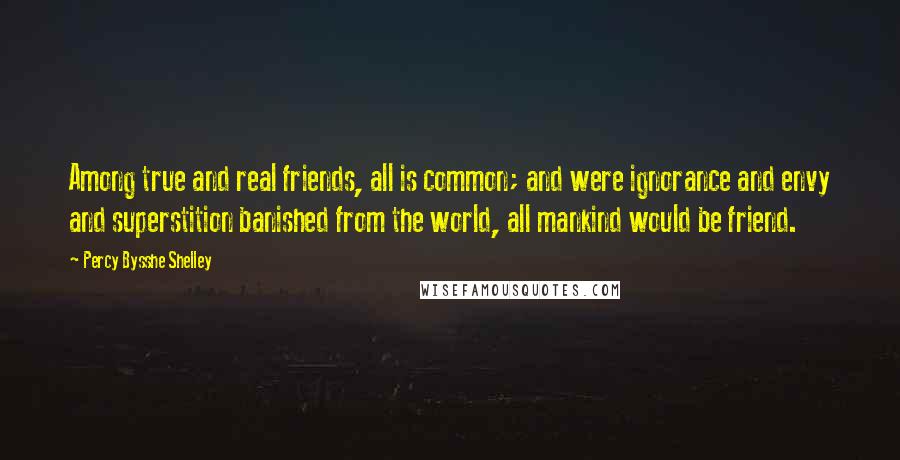 Percy Bysshe Shelley Quotes: Among true and real friends, all is common; and were ignorance and envy and superstition banished from the world, all mankind would be friend.