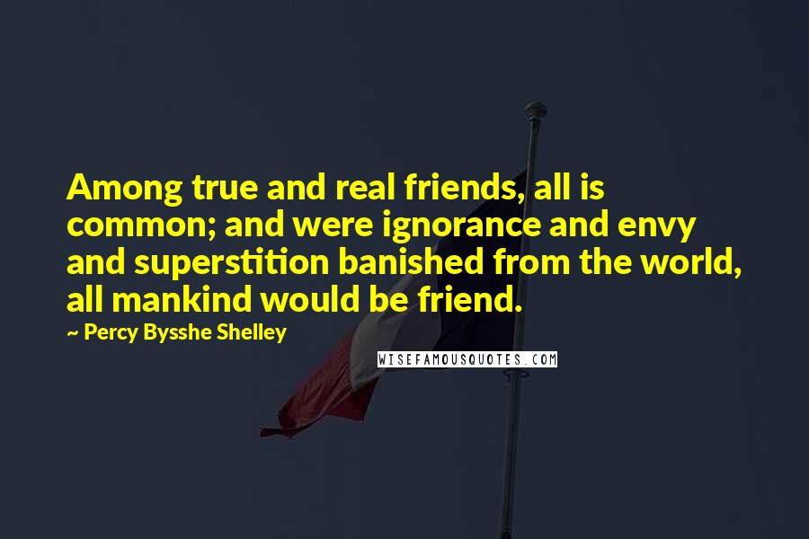 Percy Bysshe Shelley Quotes: Among true and real friends, all is common; and were ignorance and envy and superstition banished from the world, all mankind would be friend.