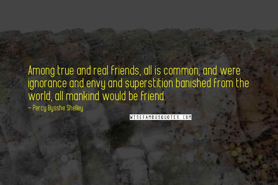 Percy Bysshe Shelley Quotes: Among true and real friends, all is common; and were ignorance and envy and superstition banished from the world, all mankind would be friend.