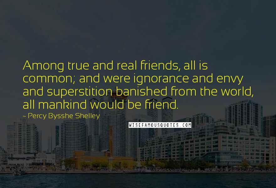 Percy Bysshe Shelley Quotes: Among true and real friends, all is common; and were ignorance and envy and superstition banished from the world, all mankind would be friend.