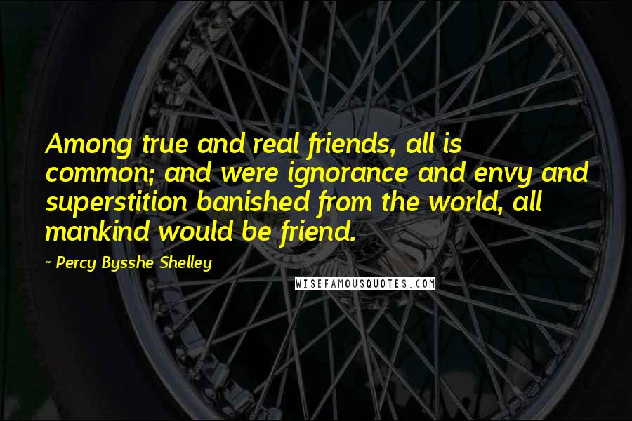 Percy Bysshe Shelley Quotes: Among true and real friends, all is common; and were ignorance and envy and superstition banished from the world, all mankind would be friend.