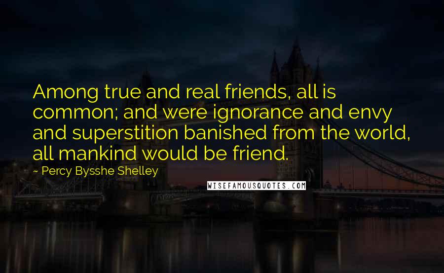 Percy Bysshe Shelley Quotes: Among true and real friends, all is common; and were ignorance and envy and superstition banished from the world, all mankind would be friend.