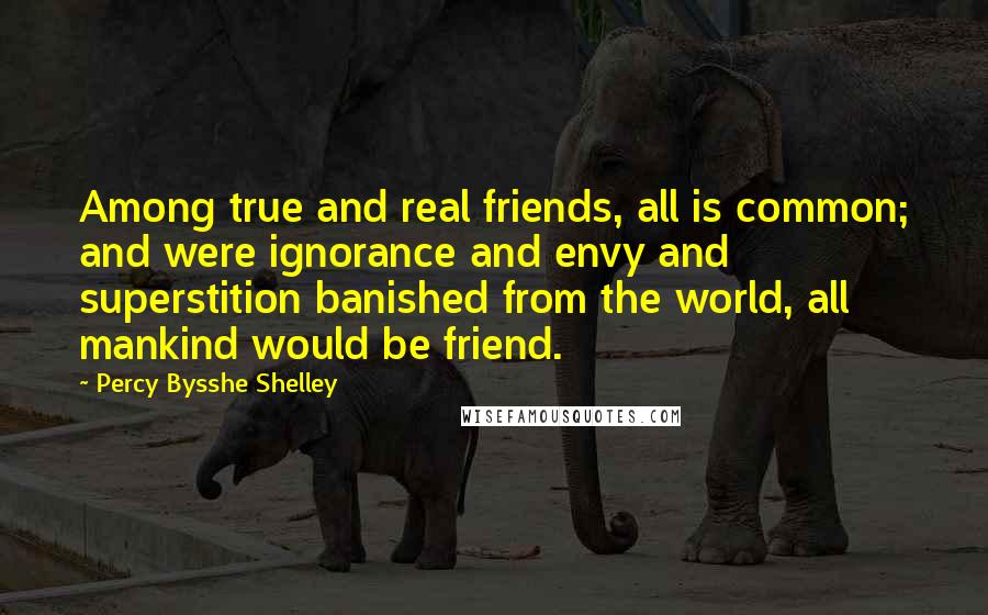 Percy Bysshe Shelley Quotes: Among true and real friends, all is common; and were ignorance and envy and superstition banished from the world, all mankind would be friend.