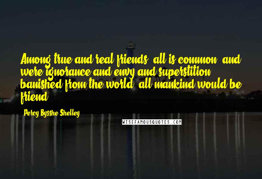 Percy Bysshe Shelley Quotes: Among true and real friends, all is common; and were ignorance and envy and superstition banished from the world, all mankind would be friend.