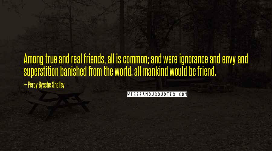 Percy Bysshe Shelley Quotes: Among true and real friends, all is common; and were ignorance and envy and superstition banished from the world, all mankind would be friend.