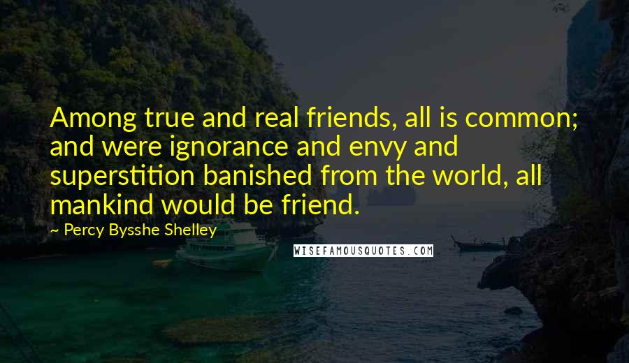 Percy Bysshe Shelley Quotes: Among true and real friends, all is common; and were ignorance and envy and superstition banished from the world, all mankind would be friend.