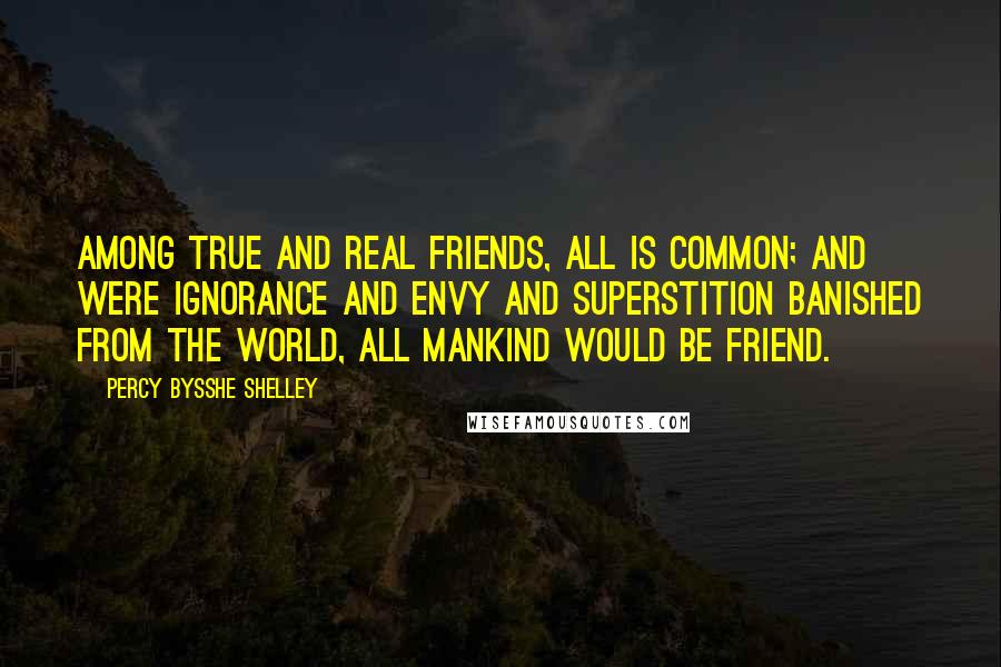 Percy Bysshe Shelley Quotes: Among true and real friends, all is common; and were ignorance and envy and superstition banished from the world, all mankind would be friend.