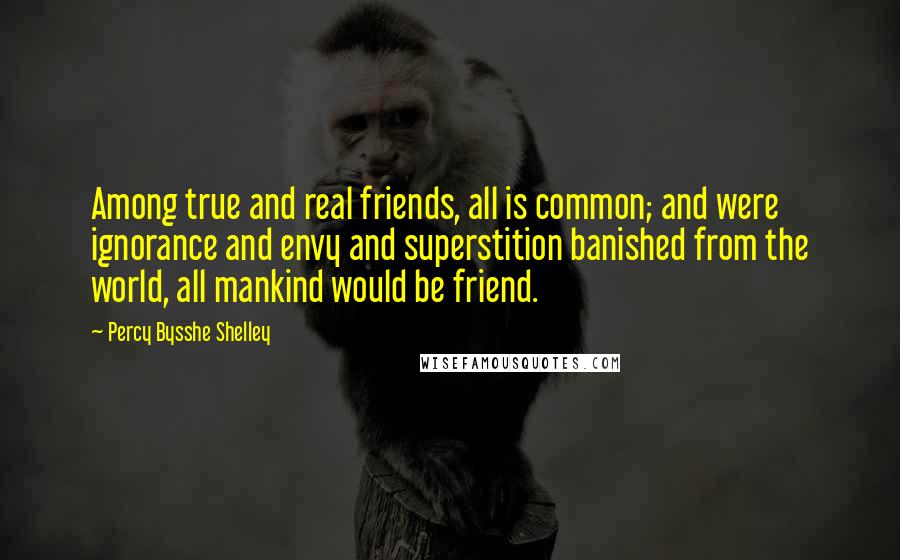 Percy Bysshe Shelley Quotes: Among true and real friends, all is common; and were ignorance and envy and superstition banished from the world, all mankind would be friend.