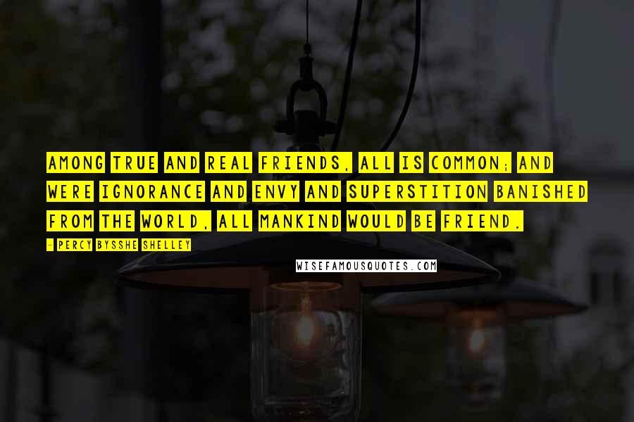 Percy Bysshe Shelley Quotes: Among true and real friends, all is common; and were ignorance and envy and superstition banished from the world, all mankind would be friend.