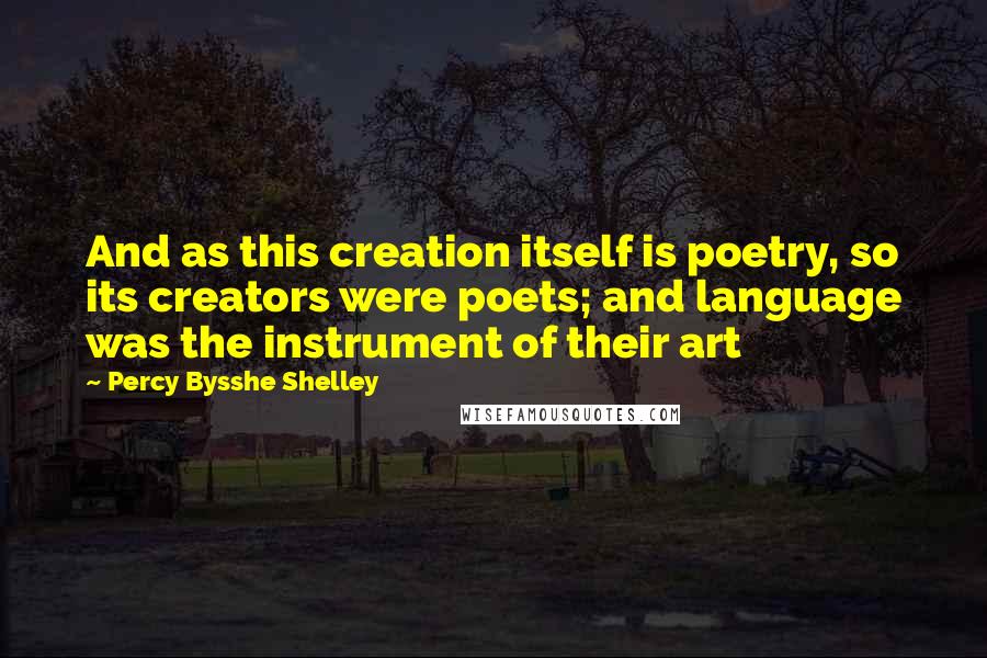 Percy Bysshe Shelley Quotes: And as this creation itself is poetry, so its creators were poets; and language was the instrument of their art