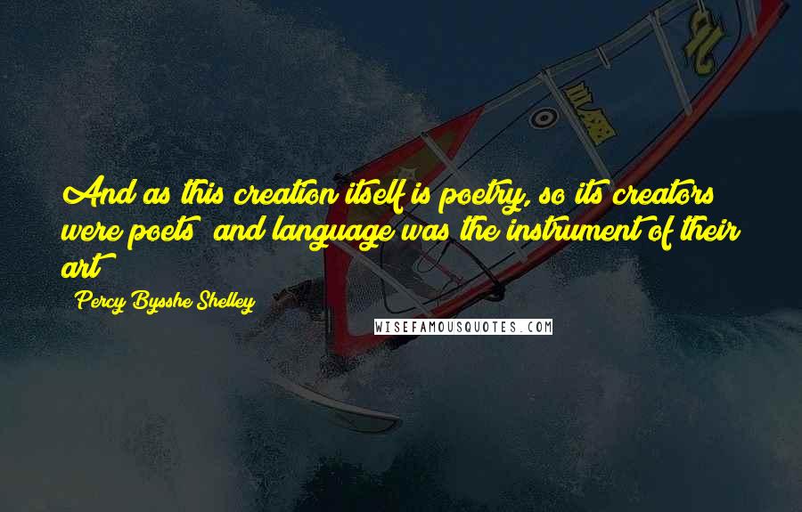 Percy Bysshe Shelley Quotes: And as this creation itself is poetry, so its creators were poets; and language was the instrument of their art