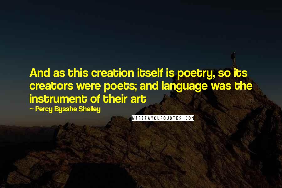 Percy Bysshe Shelley Quotes: And as this creation itself is poetry, so its creators were poets; and language was the instrument of their art