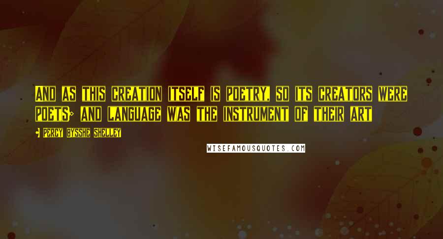 Percy Bysshe Shelley Quotes: And as this creation itself is poetry, so its creators were poets; and language was the instrument of their art