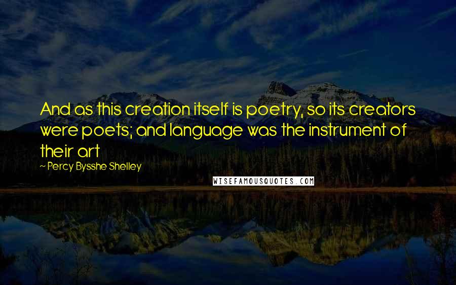 Percy Bysshe Shelley Quotes: And as this creation itself is poetry, so its creators were poets; and language was the instrument of their art