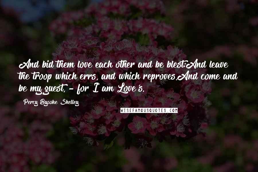 Percy Bysshe Shelley Quotes: And bid them love each other and be blest:And leave the troop which errs, and which reproves,And come and be my guest, - for I am Love's.
