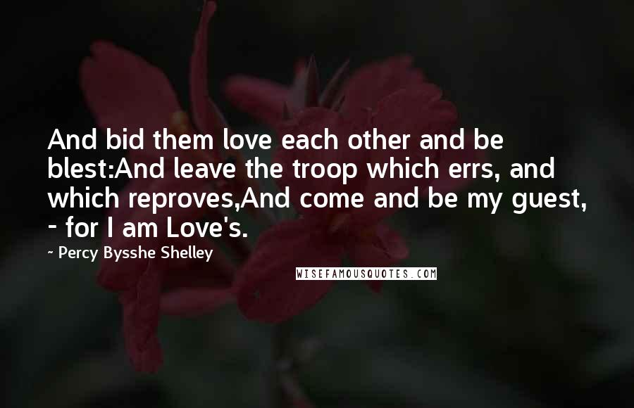 Percy Bysshe Shelley Quotes: And bid them love each other and be blest:And leave the troop which errs, and which reproves,And come and be my guest, - for I am Love's.