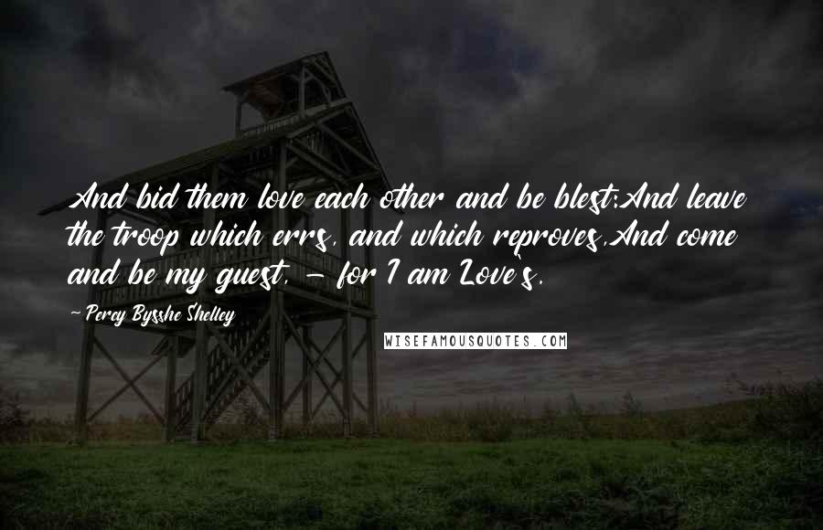 Percy Bysshe Shelley Quotes: And bid them love each other and be blest:And leave the troop which errs, and which reproves,And come and be my guest, - for I am Love's.