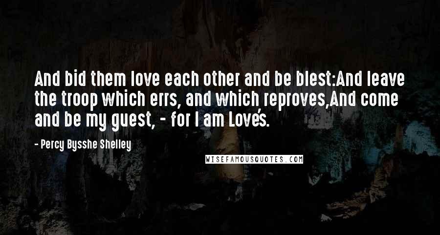 Percy Bysshe Shelley Quotes: And bid them love each other and be blest:And leave the troop which errs, and which reproves,And come and be my guest, - for I am Love's.