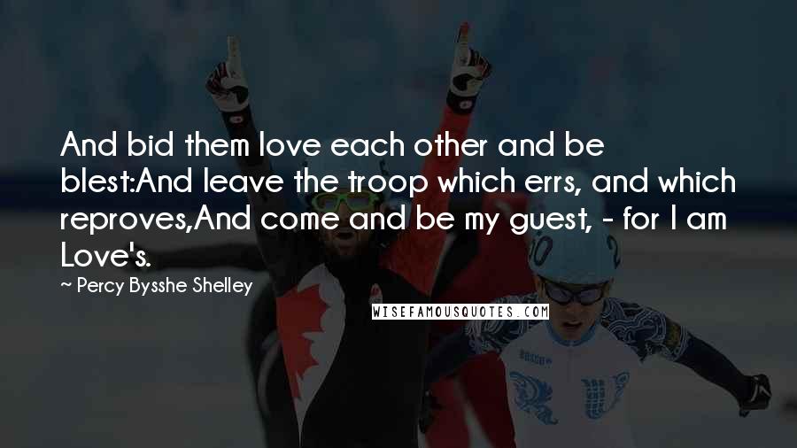 Percy Bysshe Shelley Quotes: And bid them love each other and be blest:And leave the troop which errs, and which reproves,And come and be my guest, - for I am Love's.