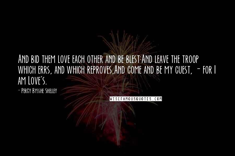Percy Bysshe Shelley Quotes: And bid them love each other and be blest:And leave the troop which errs, and which reproves,And come and be my guest, - for I am Love's.