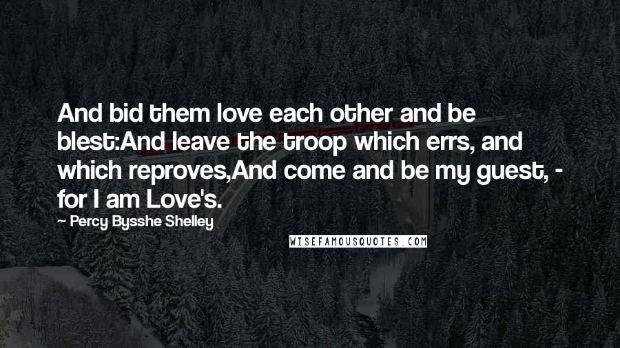 Percy Bysshe Shelley Quotes: And bid them love each other and be blest:And leave the troop which errs, and which reproves,And come and be my guest, - for I am Love's.
