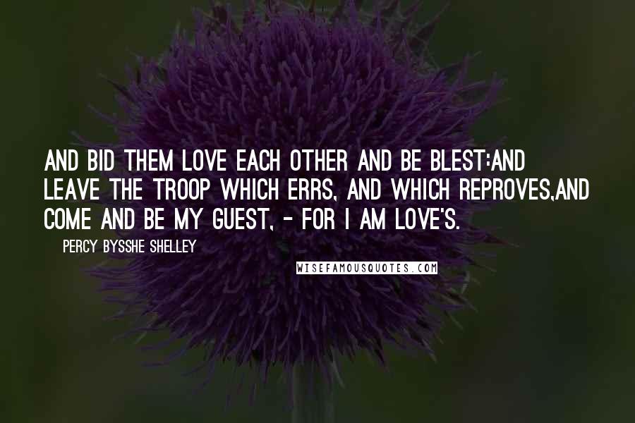 Percy Bysshe Shelley Quotes: And bid them love each other and be blest:And leave the troop which errs, and which reproves,And come and be my guest, - for I am Love's.