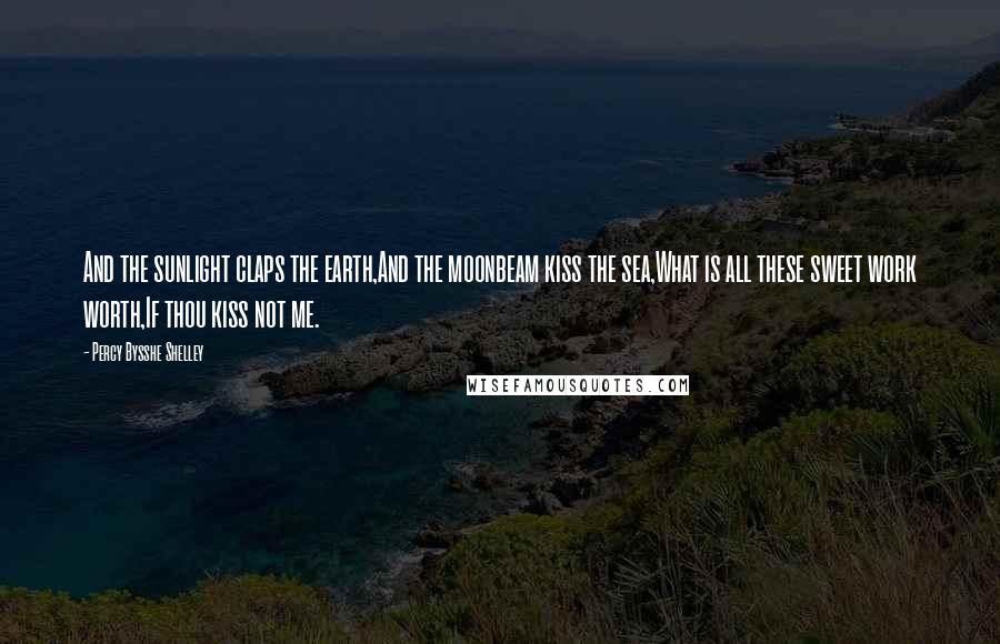 Percy Bysshe Shelley Quotes: And the sunlight claps the earth,And the moonbeam kiss the sea,What is all these sweet work worth,If thou kiss not me.