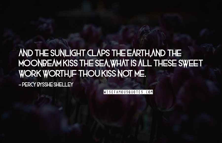 Percy Bysshe Shelley Quotes: And the sunlight claps the earth,And the moonbeam kiss the sea,What is all these sweet work worth,If thou kiss not me.