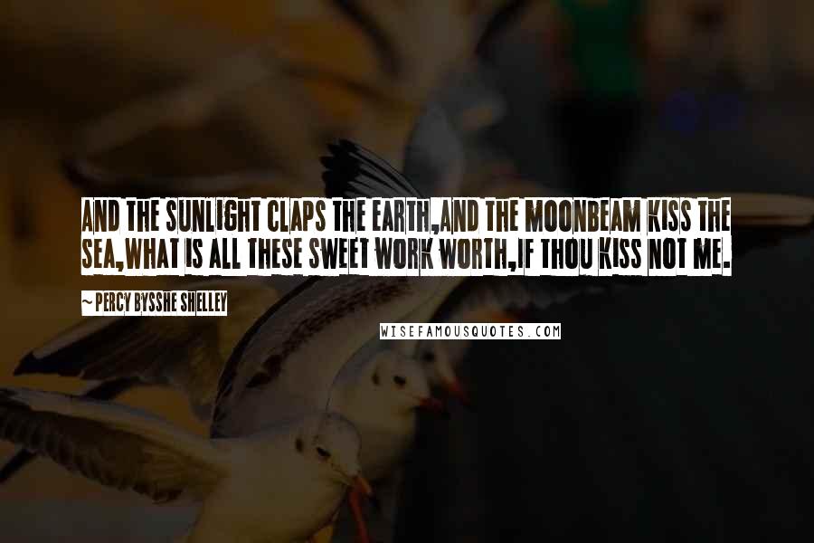 Percy Bysshe Shelley Quotes: And the sunlight claps the earth,And the moonbeam kiss the sea,What is all these sweet work worth,If thou kiss not me.