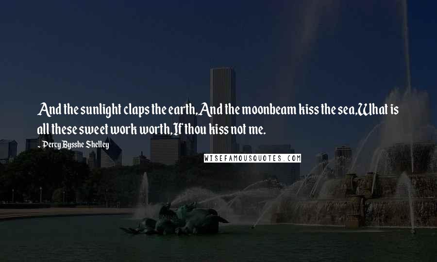 Percy Bysshe Shelley Quotes: And the sunlight claps the earth,And the moonbeam kiss the sea,What is all these sweet work worth,If thou kiss not me.