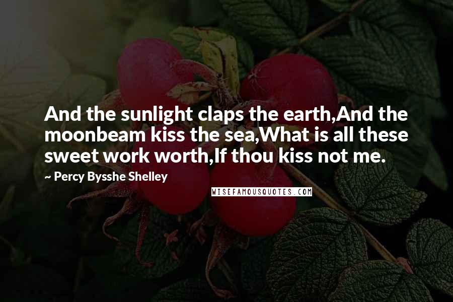 Percy Bysshe Shelley Quotes: And the sunlight claps the earth,And the moonbeam kiss the sea,What is all these sweet work worth,If thou kiss not me.