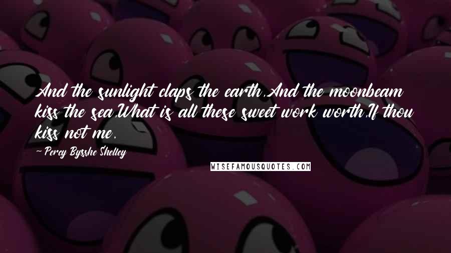 Percy Bysshe Shelley Quotes: And the sunlight claps the earth,And the moonbeam kiss the sea,What is all these sweet work worth,If thou kiss not me.