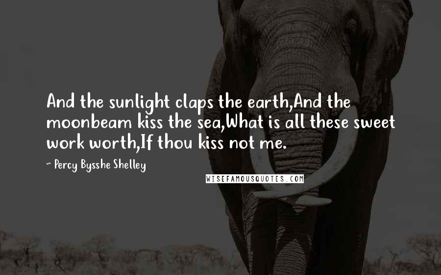 Percy Bysshe Shelley Quotes: And the sunlight claps the earth,And the moonbeam kiss the sea,What is all these sweet work worth,If thou kiss not me.