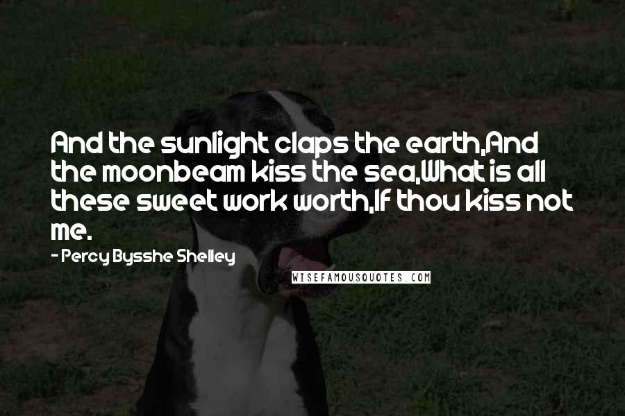 Percy Bysshe Shelley Quotes: And the sunlight claps the earth,And the moonbeam kiss the sea,What is all these sweet work worth,If thou kiss not me.