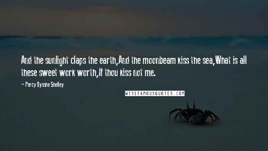 Percy Bysshe Shelley Quotes: And the sunlight claps the earth,And the moonbeam kiss the sea,What is all these sweet work worth,If thou kiss not me.