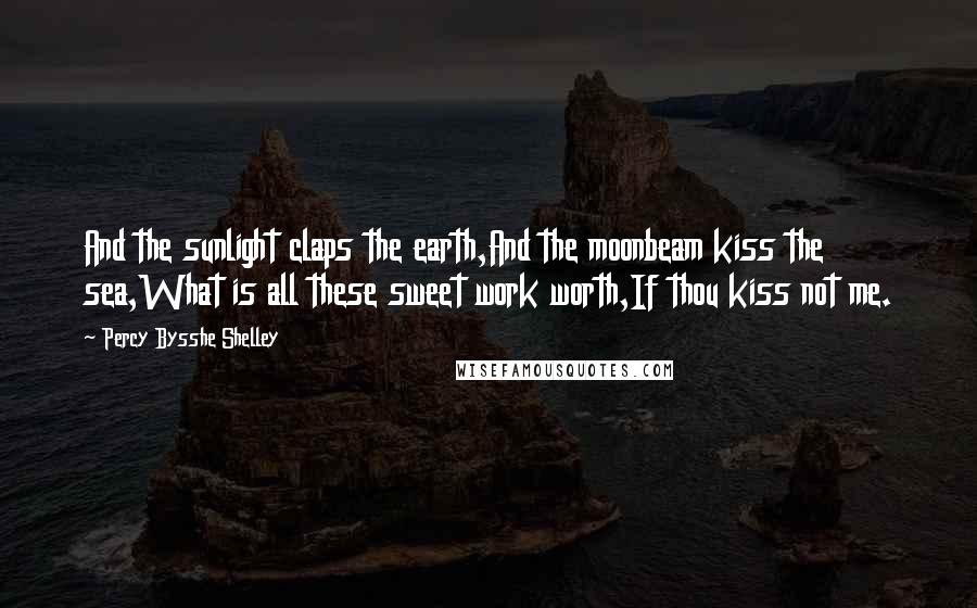 Percy Bysshe Shelley Quotes: And the sunlight claps the earth,And the moonbeam kiss the sea,What is all these sweet work worth,If thou kiss not me.