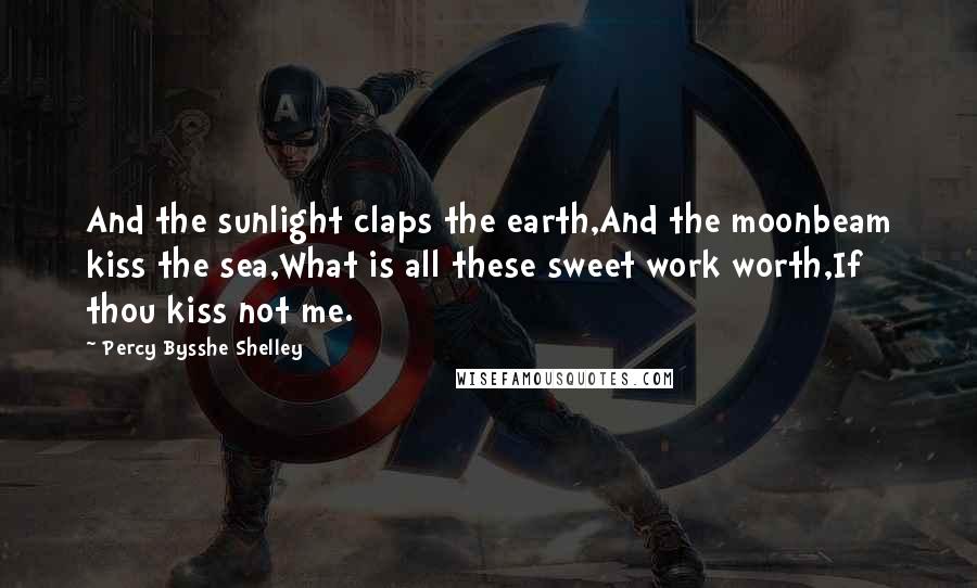 Percy Bysshe Shelley Quotes: And the sunlight claps the earth,And the moonbeam kiss the sea,What is all these sweet work worth,If thou kiss not me.