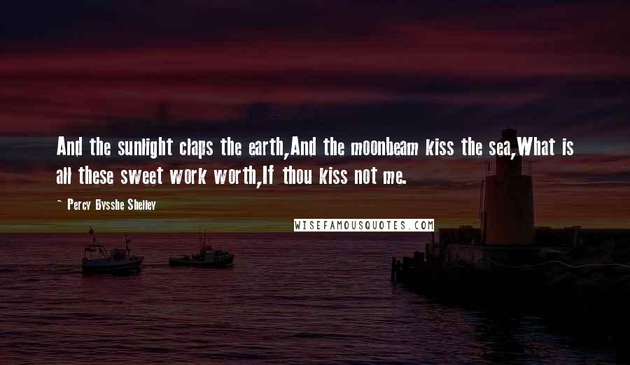 Percy Bysshe Shelley Quotes: And the sunlight claps the earth,And the moonbeam kiss the sea,What is all these sweet work worth,If thou kiss not me.