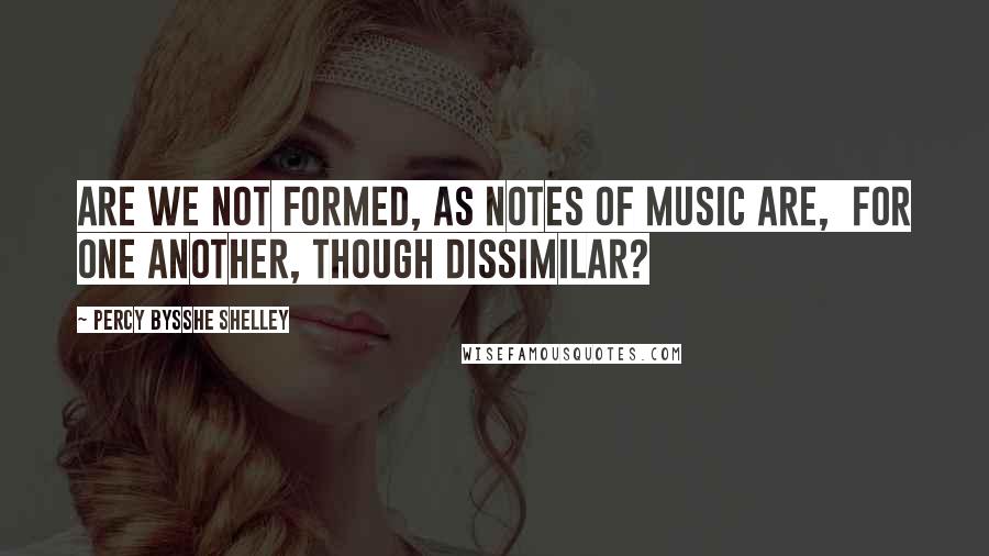 Percy Bysshe Shelley Quotes: Are we not formed, as notes of music are, For one another, though dissimilar?