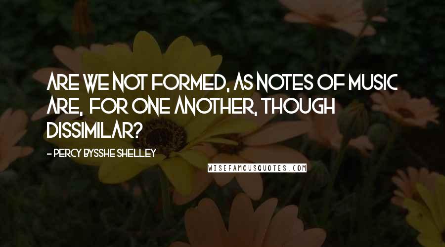 Percy Bysshe Shelley Quotes: Are we not formed, as notes of music are, For one another, though dissimilar?